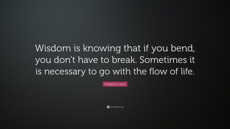 Frederick Lenz Quote: “Wisdom is knowing that if you bend, you don’t have to break. Sometimes it is necessary to go with the flow of life.”