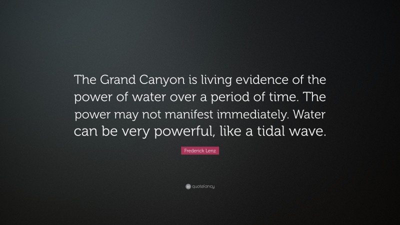 Frederick Lenz Quote: “The Grand Canyon is living evidence of the power of water over a period of time. The power may not manifest immediately. Water can be very powerful, like a tidal wave.”