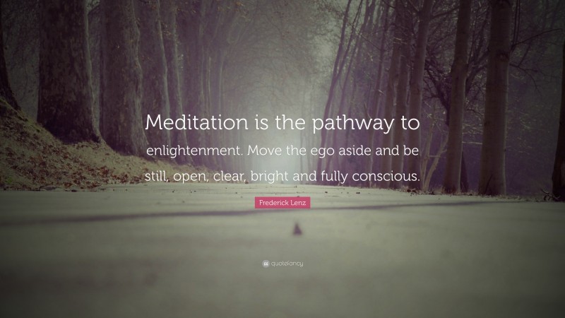 Frederick Lenz Quote: “Meditation is the pathway to enlightenment. Move the ego aside and be still, open, clear, bright and fully conscious.”