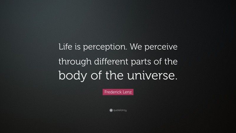 Frederick Lenz Quote: “Life is perception. We perceive through different parts of the body of the universe.”