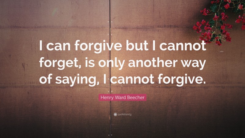 Henry Ward Beecher Quote: “I can forgive but I cannot forget, is only another way of saying, I cannot forgive.”