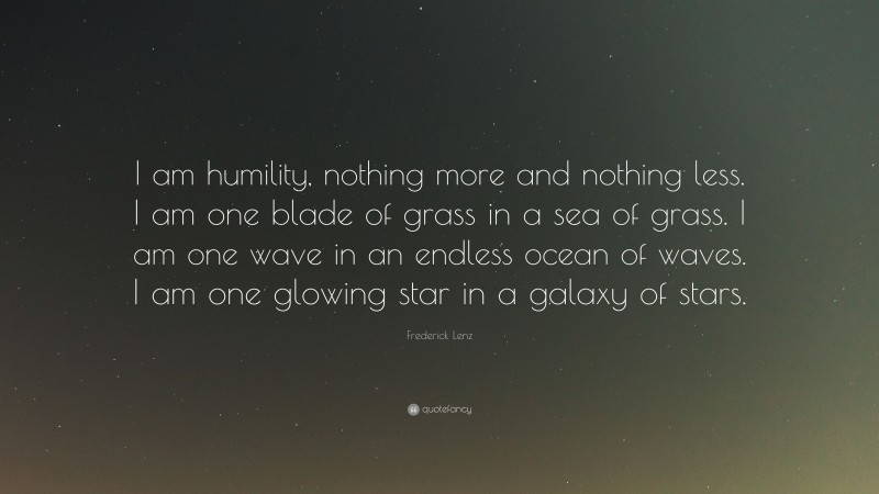 Frederick Lenz Quote: “I am humility, nothing more and nothing less. I am one blade of grass in a sea of grass. I am one wave in an endless ocean of waves. I am one glowing star in a galaxy of stars.”