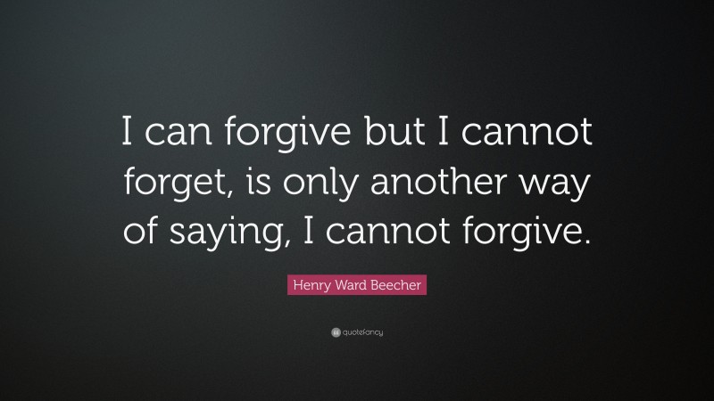 Henry Ward Beecher Quote: “I can forgive but I cannot forget, is only another way of saying, I cannot forgive.”