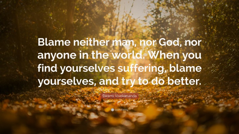 Swami Vivekananda Quote: “Blame neither man, nor God, nor anyone in the world. When you find yourselves suffering, blame yourselves, and try to do better.”