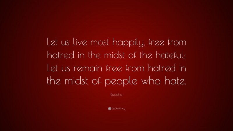 Buddha Quote: “Let us live most happily, free from hatred in the midst of the hateful; Let us remain free from hatred in the midst of people who hate.”
