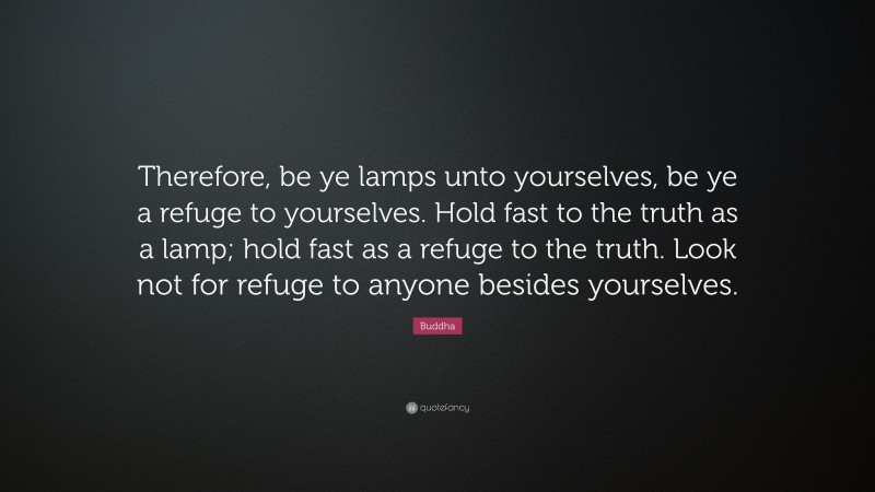 Buddha Quote: “Therefore, be ye lamps unto yourselves, be ye a refuge to yourselves. Hold fast to the truth as a lamp; hold fast as a refuge to the truth. Look not for refuge to anyone besides yourselves.”