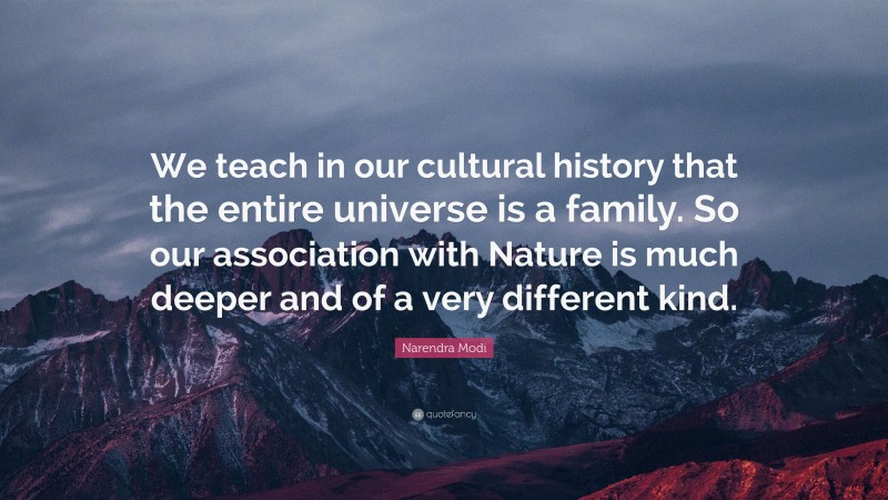 Narendra Modi Quote: “We teach in our cultural history that the entire universe is a family. So our association with Nature is much deeper and of a very different kind.”