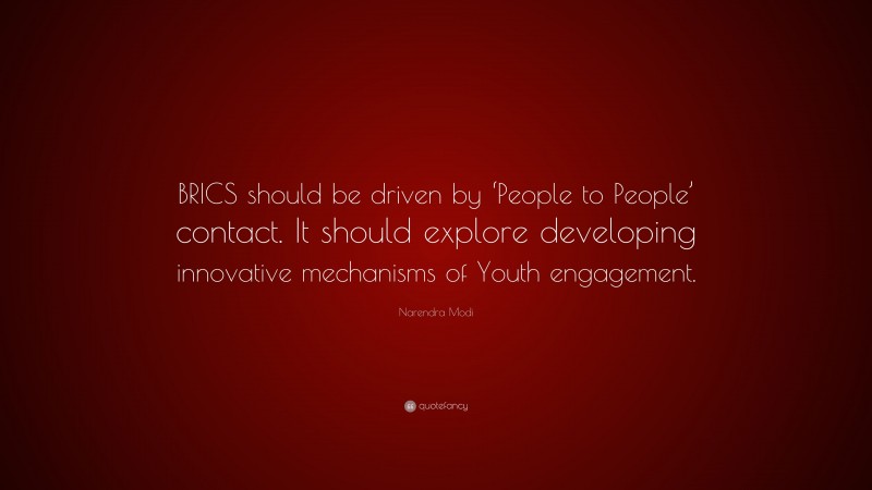 Narendra Modi Quote: “BRICS should be driven by ‘People to People’ contact. It should explore developing innovative mechanisms of Youth engagement.”