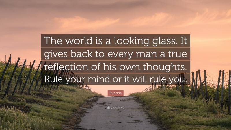 Buddha Quote: “The world is a looking glass. It gives back to every man a true reflection of his own thoughts. Rule your mind or it will rule you.”