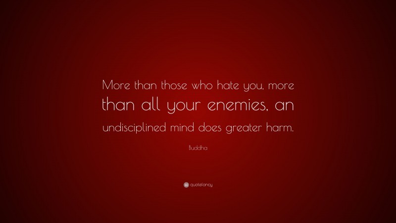 Buddha Quote: “More than those who hate you, more than all your enemies, an undisciplined mind does greater harm.”