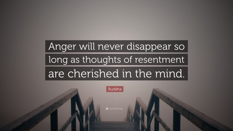 Buddha Quote: “Anger will never disappear so long as thoughts of resentment are cherished in the mind.”