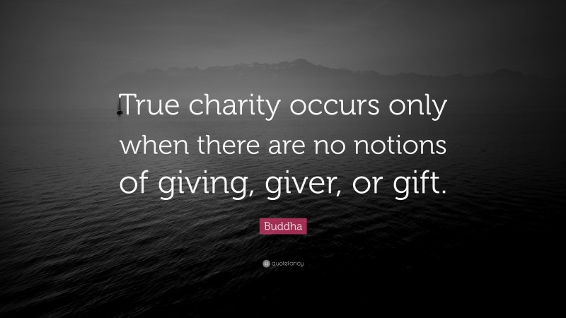 Buddha Quote: “True charity occurs only when there are no notions of giving, giver, or gift.”