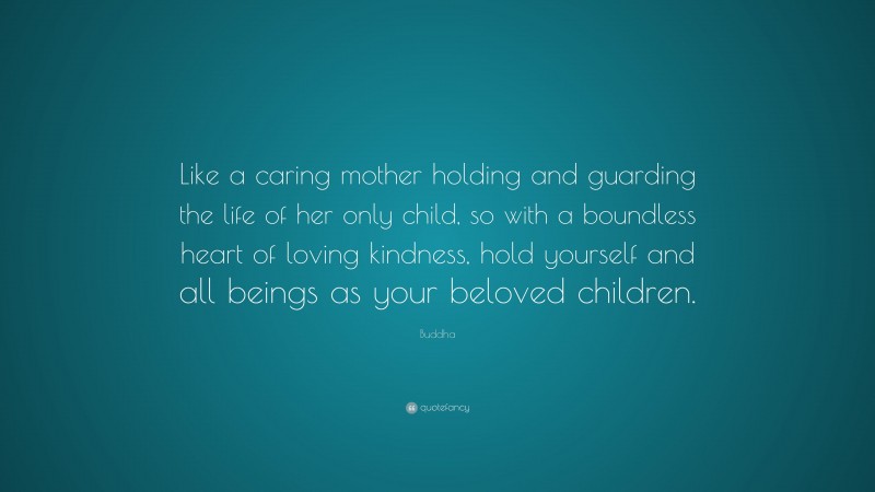 Buddha Quote: “Like a caring mother holding and guarding the life of her only child, so with a boundless heart of loving kindness, hold yourself and all beings as your beloved children.”