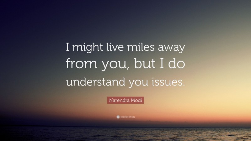 Narendra Modi Quote: “I might live miles away from you, but I do understand you issues.”