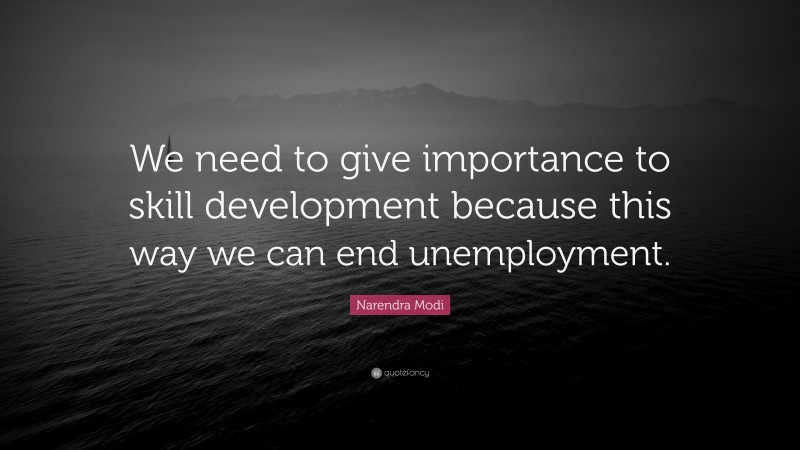 Narendra Modi Quote: “We need to give importance to skill development because this way we can end unemployment.”