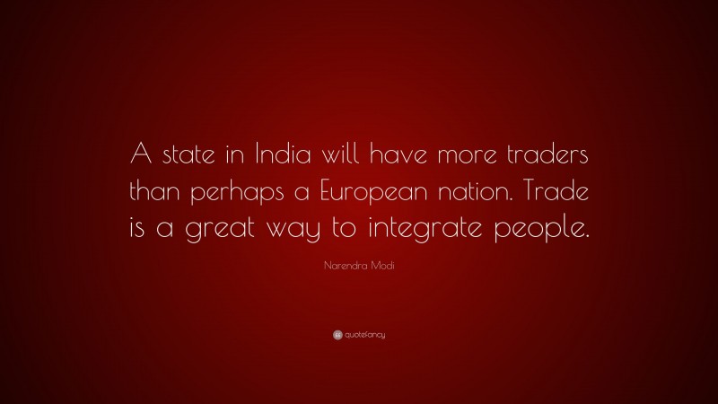 Narendra Modi Quote: “A state in India will have more traders than perhaps a European nation. Trade is a great way to integrate people.”