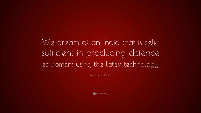 Narendra Modi Quote: “We dream of an India that is self-sufficient in producing defence equipment using the latest technology.”