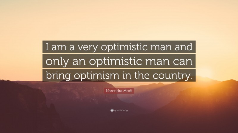 Narendra Modi Quote: “I am a very optimistic man and only an optimistic man can bring optimism in the country.”