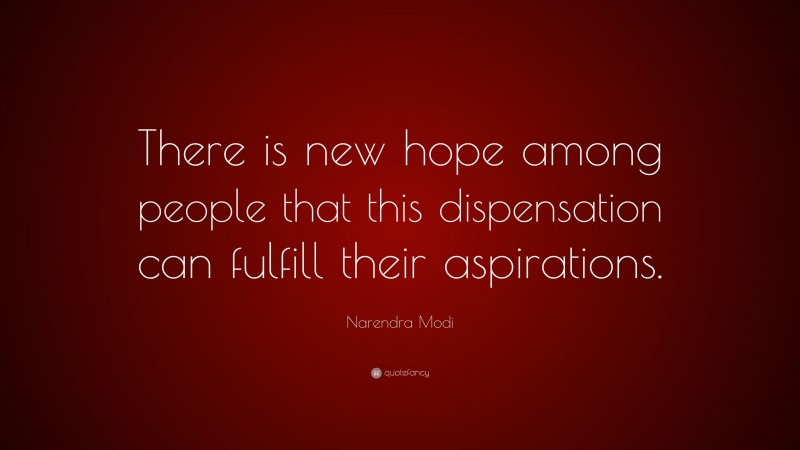 Narendra Modi Quote: “There is new hope among people that this dispensation can fulfill their aspirations.”