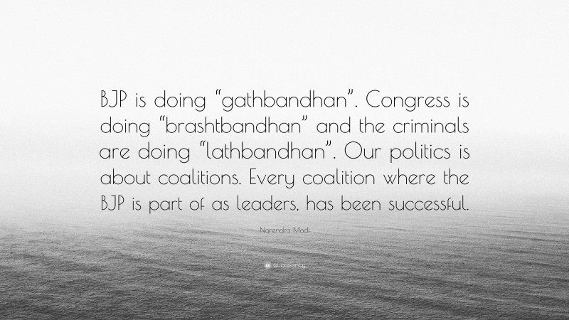 Narendra Modi Quote: “BJP is doing “gathbandhan”. Congress is doing “brashtbandhan” and the criminals are doing “lathbandhan”. Our politics is about coalitions. Every coalition where the BJP is part of as leaders, has been successful.”