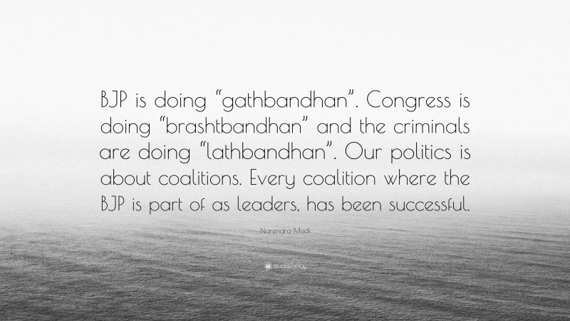 Narendra Modi Quote: “BJP is doing “gathbandhan”. Congress is doing “brashtbandhan” and the criminals are doing “lathbandhan”. Our politics is about coalitions. Every coalition where the BJP is part of as leaders, has been successful.”