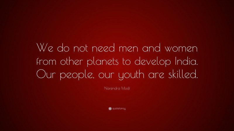 Narendra Modi Quote: “We do not need men and women from other planets to develop India. Our people, our youth are skilled.”