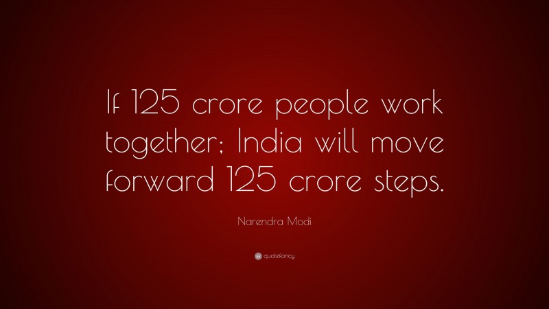 Narendra Modi Quote: “If 125 crore people work together; India will move forward 125 crore steps.”