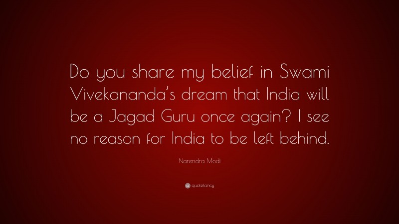 Narendra Modi Quote: “Do you share my belief in Swami Vivekananda’s dream that India will be a Jagad Guru once again? I see no reason for India to be left behind.”