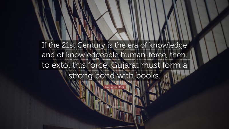 Narendra Modi Quote: “If the 21st Century is the era of knowledge and of knowledgeable human-force, then, to extol this force, Gujarat must form a strong bond with books.”