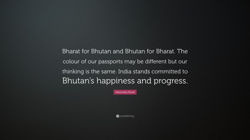 Narendra Modi Quote: “Bharat for Bhutan and Bhutan for Bharat. The colour of our passports may be different but our thinking is the same. India stands committed to Bhutan’s happiness and progress.”