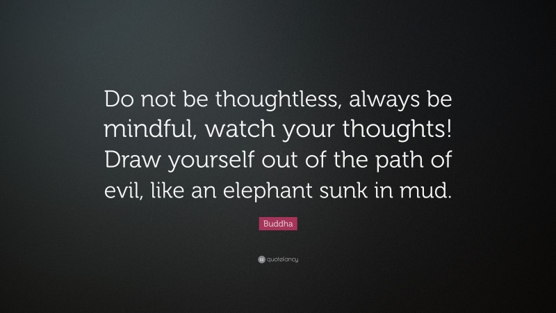 Buddha Quote: “Do not be thoughtless, always be mindful, watch your thoughts! Draw yourself out of the path of evil, like an elephant sunk in mud.”