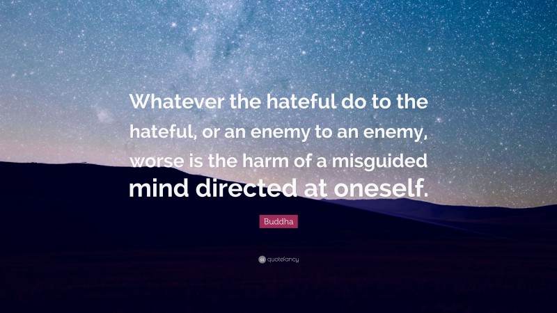 Buddha Quote: “Whatever the hateful do to the hateful, or an enemy to an enemy, worse is the harm of a misguided mind directed at oneself.”