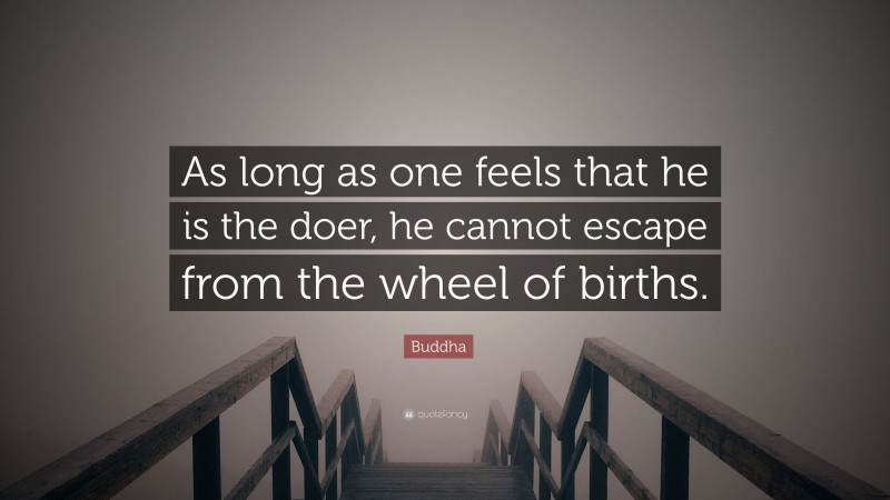 Buddha Quote: “As long as one feels that he is the doer, he cannot escape from the wheel of births.”