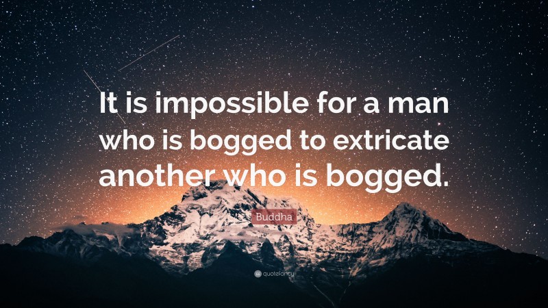 Buddha Quote: “It is impossible for a man who is bogged to extricate another who is bogged.”
