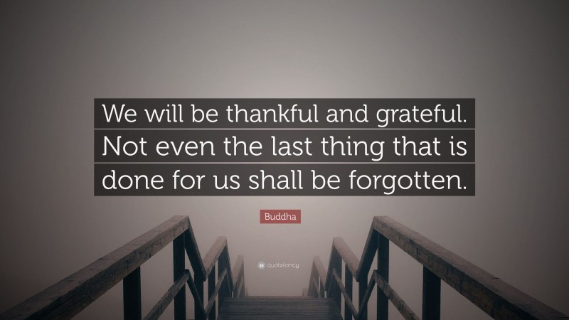 Buddha Quote: “We will be thankful and grateful. Not even the last thing that is done for us shall be forgotten.”