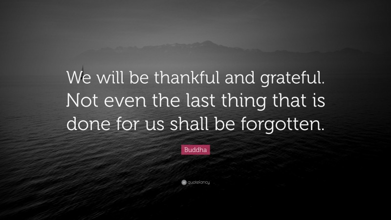 Buddha Quote: “We will be thankful and grateful. Not even the last thing that is done for us shall be forgotten.”