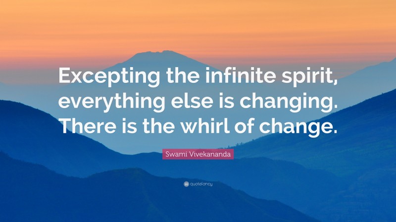 Swami Vivekananda Quote: “Excepting the infinite spirit, everything else is changing. There is the whirl of change.”