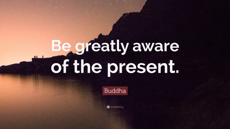 Buddha Quote: “Be greatly aware of the present.”