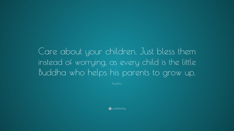 Buddha Quote: “Care about your children. Just bless them instead of worrying, as every child is the little Buddha who helps his parents to grow up.”
