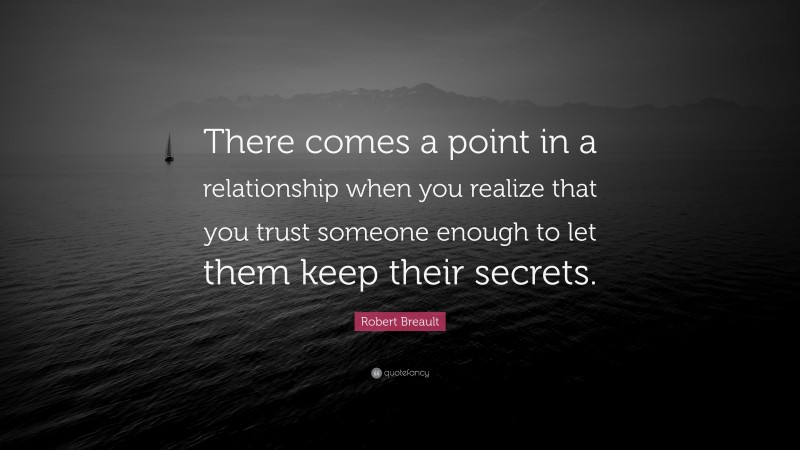 Robert Breault Quote: “There comes a point in a relationship when you realize that you trust someone enough to let them keep their secrets.”
