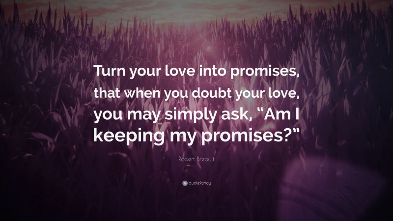 Robert Breault Quote: “Turn your love into promises, that when you doubt your love, you may simply ask, “Am I keeping my promises?””