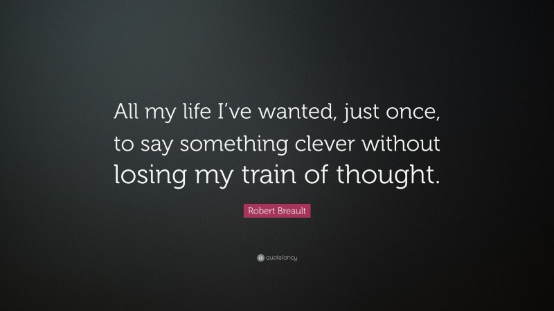 Robert Breault Quote: “All my life I’ve wanted, just once, to say something clever without losing my train of thought.”