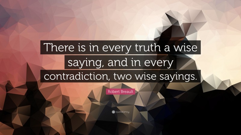 Robert Breault Quote: “There is in every truth a wise saying, and in every contradiction, two wise sayings.”