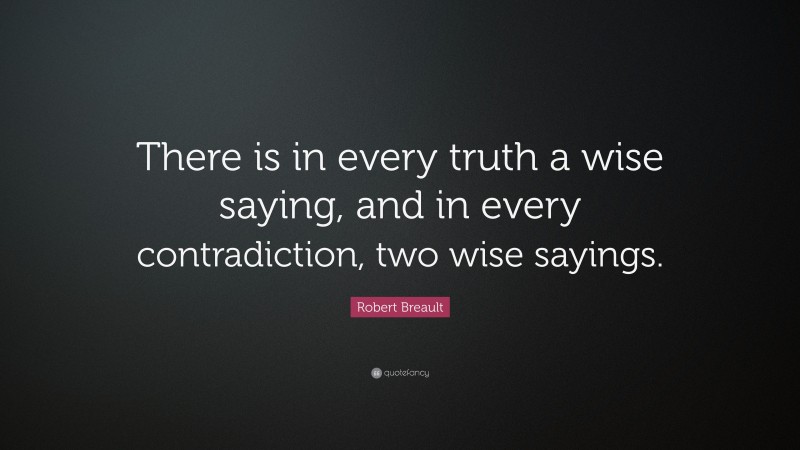 Robert Breault Quote: “There is in every truth a wise saying, and in every contradiction, two wise sayings.”