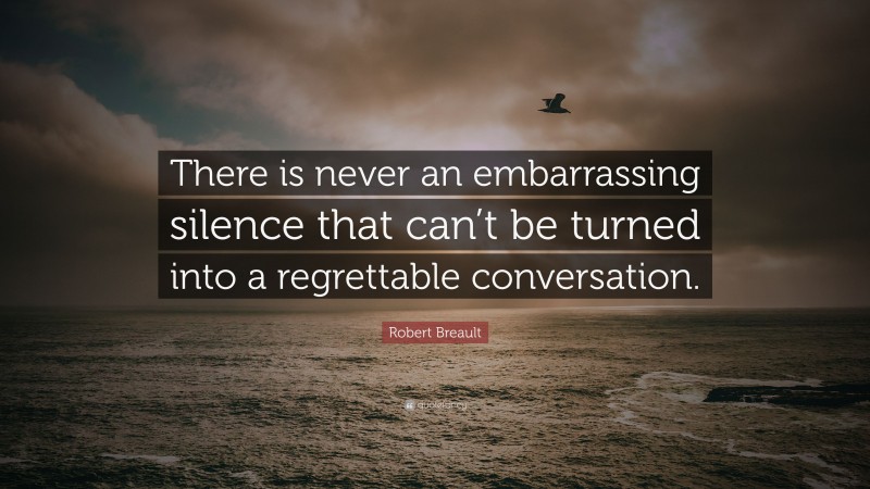 Robert Breault Quote: “There is never an embarrassing silence that can’t be turned into a regrettable conversation.”