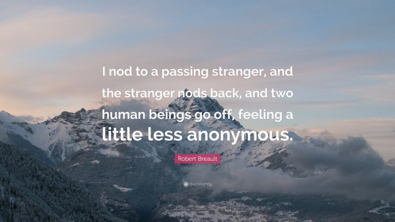 Robert Breault Quote: “I nod to a passing stranger, and the stranger nods back, and two human beings go off, feeling a little less anonymous.”