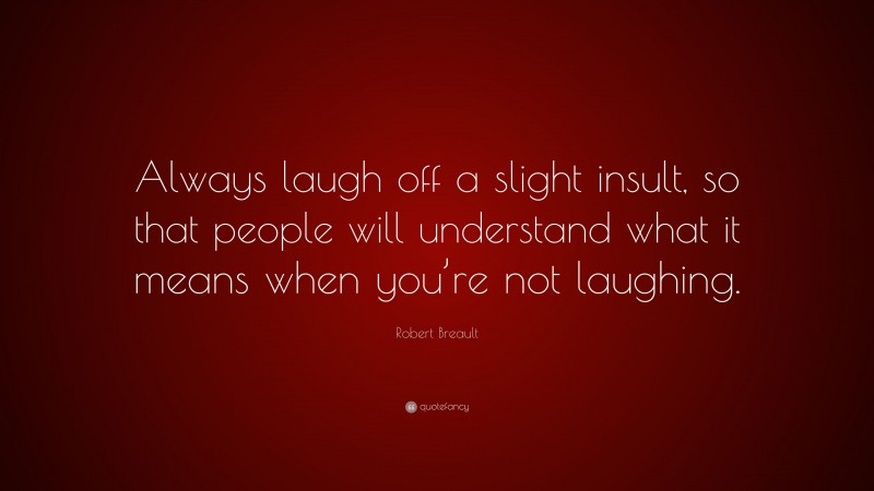 Robert Breault Quote: “Always laugh off a slight insult, so that people will understand what it means when you’re not laughing.”
