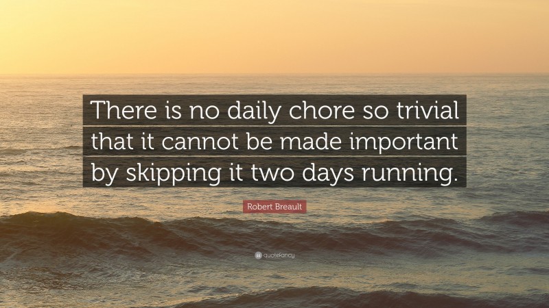Robert Breault Quote: “There is no daily chore so trivial that it cannot be made important by skipping it two days running.”