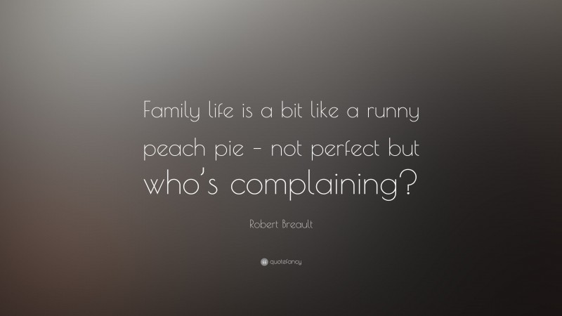Robert Breault Quote: “Family life is a bit like a runny peach pie – not perfect but who’s complaining?”