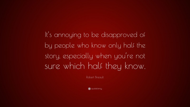 Robert Breault Quote: “It’s annoying to be disapproved of by people who know only half the story, especially when you’re not sure which half they know.”